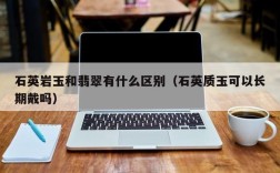 石英岩玉和翡翠有什么区别（石英质玉可以长期戴吗）