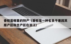 香榧是哪里的特产（香榧是一种名贵干果因其原产区和主产区在浙江）