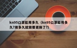 kn95口罩能用多久（kn95口罩能用多久?用多久就需要更换了?）