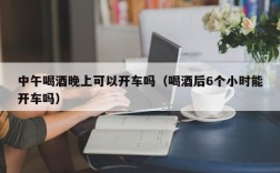 中午喝酒晚上可以开车吗（喝酒后6个小时能开车吗）