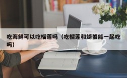 吃海鲜可以吃榴莲吗（吃榴莲和螃蟹能一起吃吗）