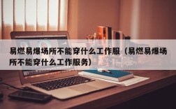 易燃易爆场所不能穿什么工作服（易燃易爆场所不能穿什么工作服务）