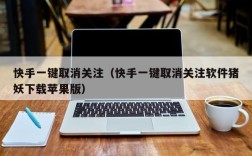 快手一键取消关注（快手一键取消关注软件猪妖下载苹果版）
