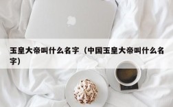 玉皇大帝叫什么名字（中国玉皇大帝叫什么名字）