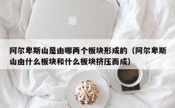 阿尔卑斯山是由哪两个板块形成的（阿尔卑斯山由什么板块和什么板块挤压而成）