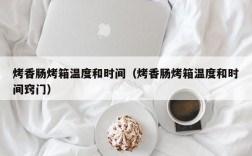烤香肠烤箱温度和时间（烤香肠烤箱温度和时间窍门）