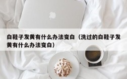 白鞋子发黄有什么办法变白（洗过的白鞋子发黄有什么办法变白）