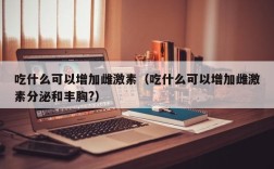 吃什么可以增加雌激素（吃什么可以增加雌激素分泌和丰胸?）