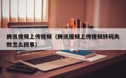 腾讯视频上传视频（腾讯视频上传视频转码失败怎么回事）
