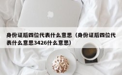 身份证后四位代表什么意思（身份证后四位代表什么意思3426什么意思）