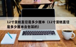 12寸蛋糕直径是多少厘米（12寸蛋糕直径是多少厘米含包装的）