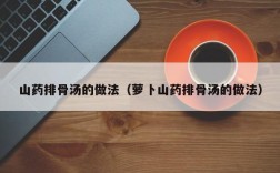 山药排骨汤的做法（萝卜山药排骨汤的做法）