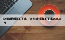 隐形眼镜取不下来（隐形眼镜取不下来怎么办?）