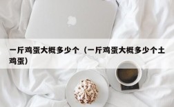 一斤鸡蛋大概多少个（一斤鸡蛋大概多少个土鸡蛋）