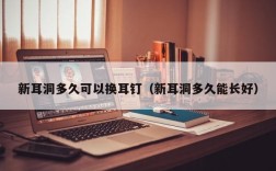 新耳洞多久可以换耳钉（新耳洞多久能长好）
