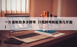 一斤面粉放多少酵母（5克酵母粉能发几斤面）