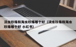 淡水珍珠和海水珍珠哪个好（淡水珍珠和海水珍珠哪个好 小红书）