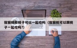 猕猴桃和桃子可以一起吃吗（猕猴桃可以跟桃子一起吃吗?）