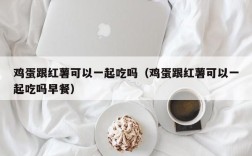 鸡蛋跟红薯可以一起吃吗（鸡蛋跟红薯可以一起吃吗早餐）