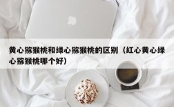 黄心猕猴桃和绿心猕猴桃的区别（红心黄心绿心猕猴桃哪个好）