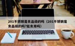 201不锈钢是食品级的吗（201不锈钢是食品级的吗?能食用吗）