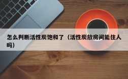 怎么判断活性炭饱和了（活性炭放房间能住人吗）