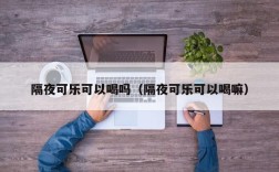 隔夜可乐可以喝吗（隔夜可乐可以喝嘛）