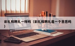 彩礼和聘礼一样吗（彩礼和聘礼是一个意思吗）