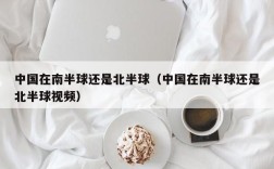 中国在南半球还是北半球（中国在南半球还是北半球视频）