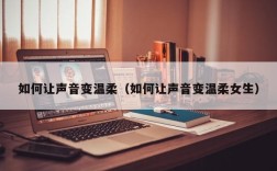 如何让声音变温柔（如何让声音变温柔女生）