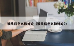 猴头菇怎么做好吃（猴头菇怎么做好吃?）