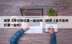 胡萝卜可以和红薯一起吃吗（胡萝卜能不能和红薯一起吃）