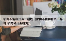 驴肉不能和什么一起吃（驴肉不能和什么一起吃,驴肉和什么相克）