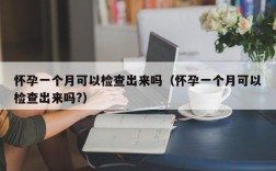 怀孕一个月可以检查出来吗（怀孕一个月可以检查出来吗?）