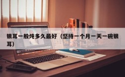银耳一般炖多久最好（坚持一个月一天一碗银耳）