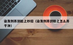 染发剂弄到脸上妙招（染发剂弄到脸上怎么弄干净）