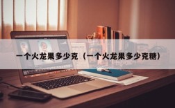 一个火龙果多少克（一个火龙果多少克糖）