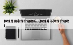 林蛙是国家保护动物吗（林蛙算不算保护动物）