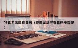 特氟龙涂层有毒吗（特氟龙涂层有毒吗电饭煲）