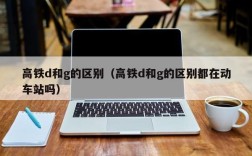 高铁d和g的区别（高铁d和g的区别都在动车站吗）