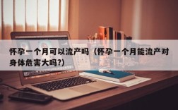 怀孕一个月可以流产吗（怀孕一个月能流产对身体危害大吗?）