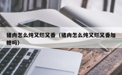猪肉怎么炖又烂又香（猪肉怎么炖又烂又香加糖吗）