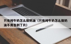 只有纯牛奶怎么做奶油（只有纯牛奶怎么做奶油不用吉利丁片）