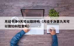 月经干净9天可以取环吗（月经干净第九天可以做妇科检查吗）