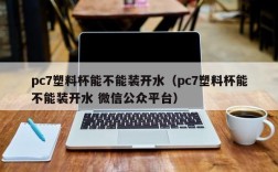 pc7塑料杯能不能装开水（pc7塑料杯能不能装开水 微信公众平台）