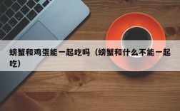 螃蟹和鸡蛋能一起吃吗（螃蟹和什么不能一起吃）
