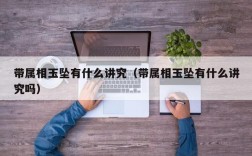 带属相玉坠有什么讲究（带属相玉坠有什么讲究吗）