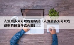 人流后多久可以吃避孕药（人流后多久可以吃避孕药修复子宫内膜）