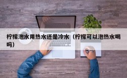 柠檬泡水用热水还是冷水（柠檬可以泡热水喝吗）