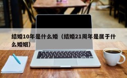 结婚10年是什么婚（结婚21周年是属于什么婚姻）